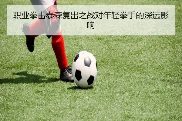 职业拳击泰森复出之战对年轻拳手的深远影响